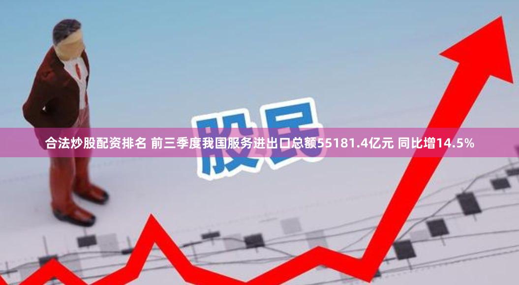 合法炒股配资排名 前三季度我国服务进出口总额55181.4亿元 同比增14.5%