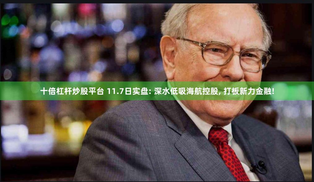 十倍杠杆炒股平台 11.7日实盘: 深水低吸海航控股, 打板新力金融!