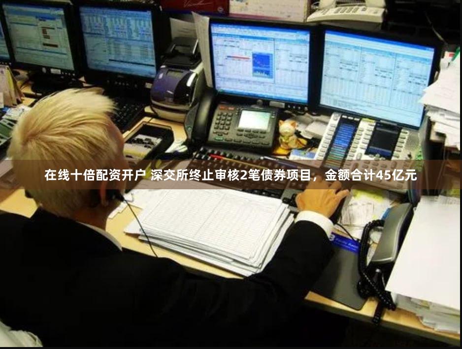 在线十倍配资开户 深交所终止审核2笔债券项目，金额合计45亿元