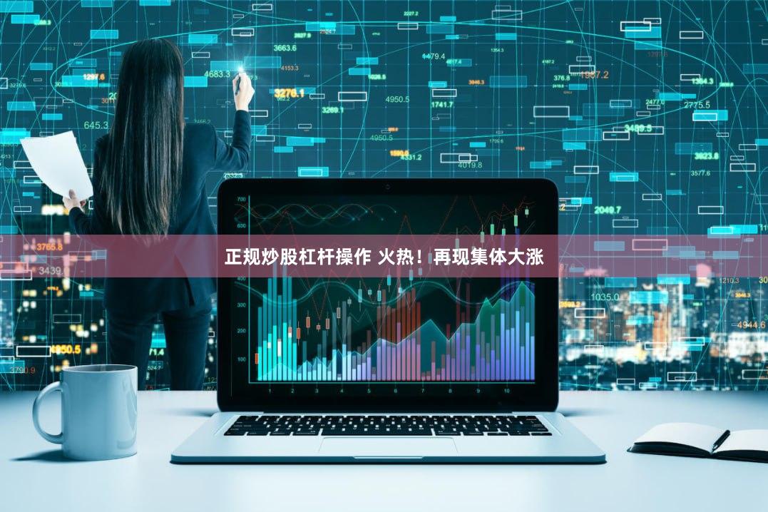 正规炒股杠杆操作 火热！再现集体大涨