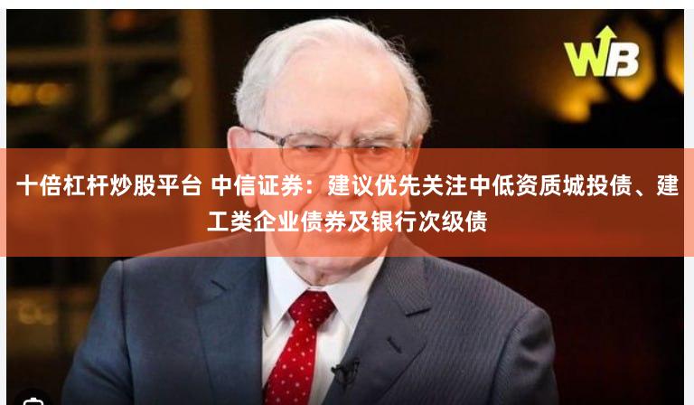 十倍杠杆炒股平台 中信证券：建议优先关注中低资质城投债、建工类企业债券及银行次级债