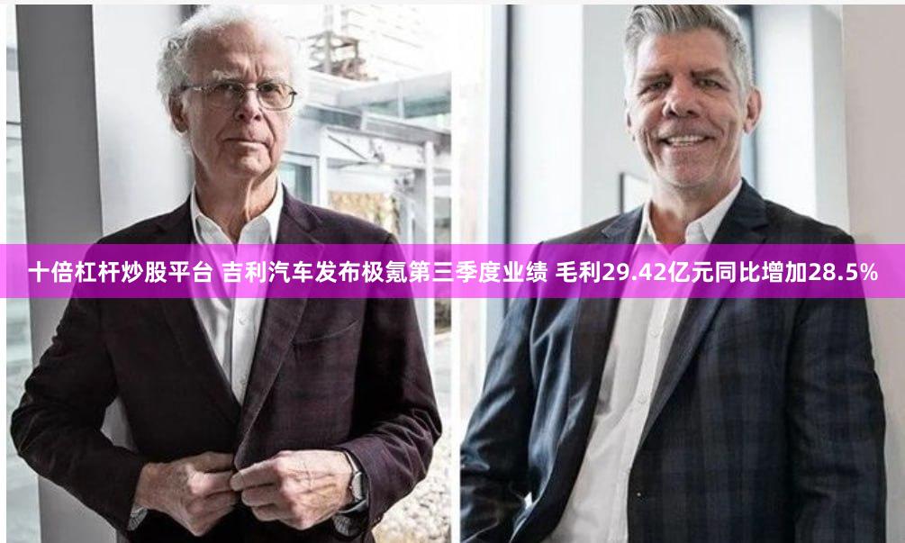 十倍杠杆炒股平台 吉利汽车发布极氪第三季度业绩 毛利29.42亿元同比增加28.5%