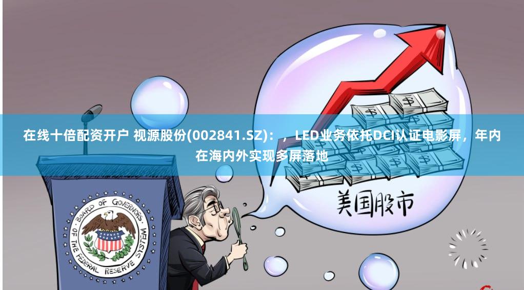在线十倍配资开户 视源股份(002841.SZ)：，LED业务依托DCI认证电影屏，年内在海内外实现多屏落地