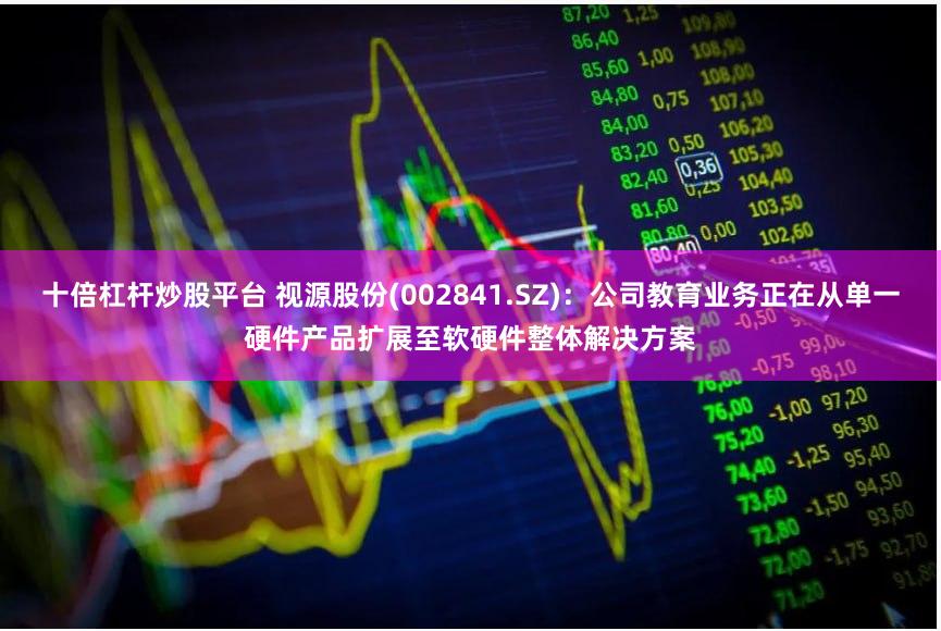 十倍杠杆炒股平台 视源股份(002841.SZ)：公司教育业务正在从单一硬件产品扩展至软硬件整体解决方案