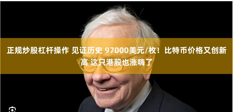 正规炒股杠杆操作 见证历史 97000美元/枚！比特币价格又创新高 这只港股也涨嗨了