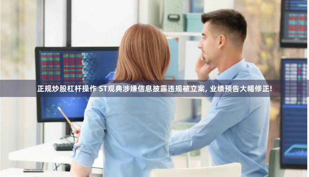 正规炒股杠杆操作 ST观典涉嫌信息披露违规被立案, 业绩预告大幅修正!