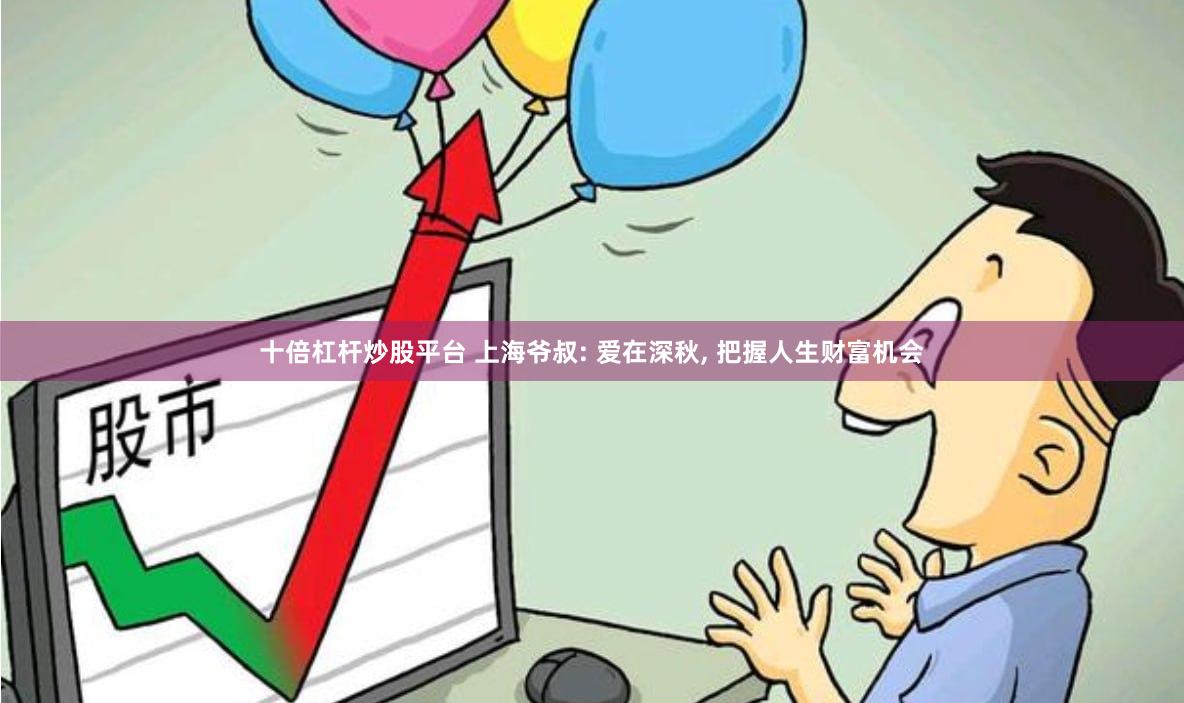 十倍杠杆炒股平台 上海爷叔: 爱在深秋, 把握人生财富机会
