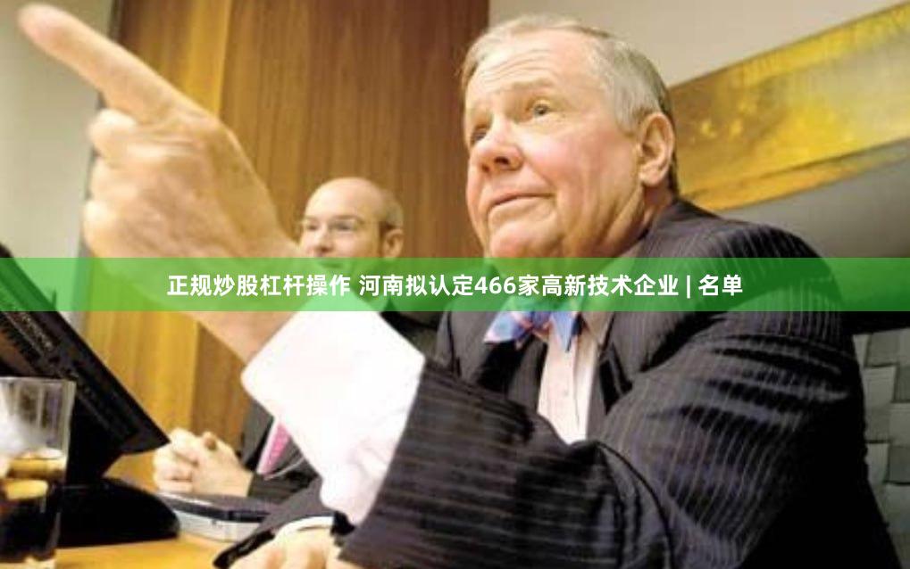 正规炒股杠杆操作 河南拟认定466家高新技术企业 | 名单