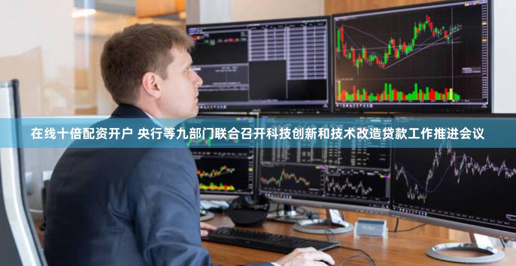 在线十倍配资开户 央行等九部门联合召开科技创新和技术改造贷款工作推进会议