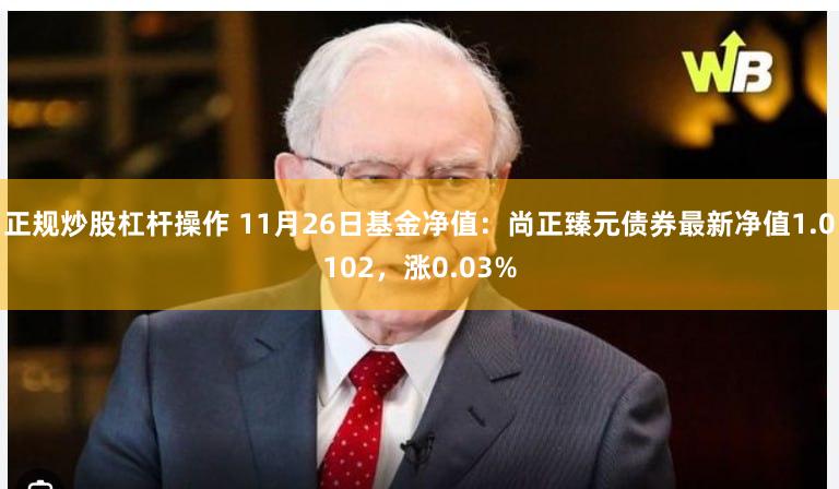 正规炒股杠杆操作 11月26日基金净值：尚正臻元债券最新净值1.0102，涨0.03%