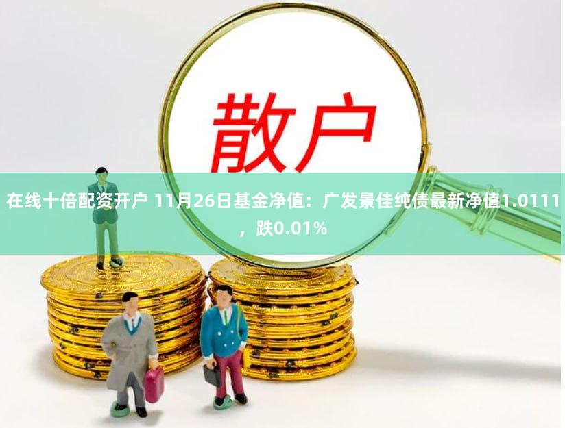 在线十倍配资开户 11月26日基金净值：广发景佳纯债最新净值1.0111，跌0.01%