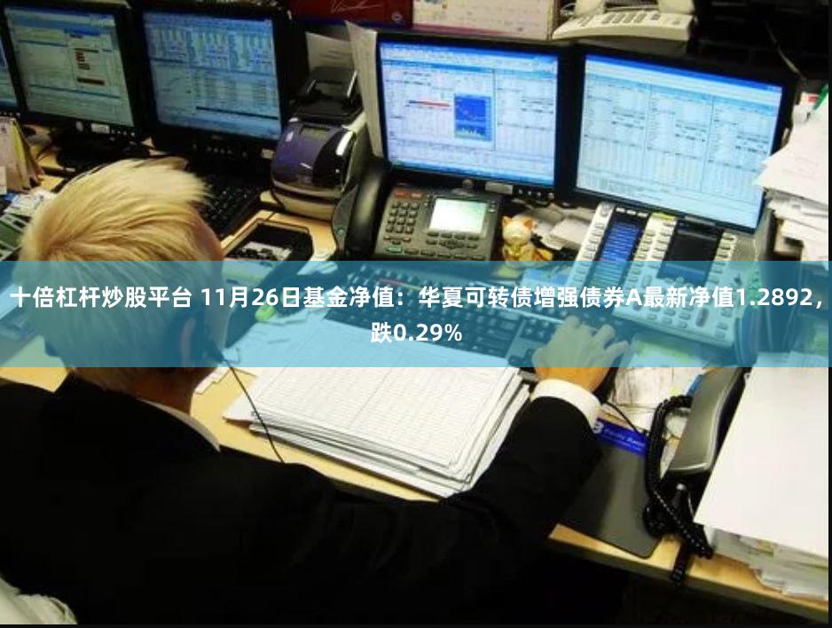 十倍杠杆炒股平台 11月26日基金净值：华夏可转债增强债券A最新净值1.2892，跌0.29%