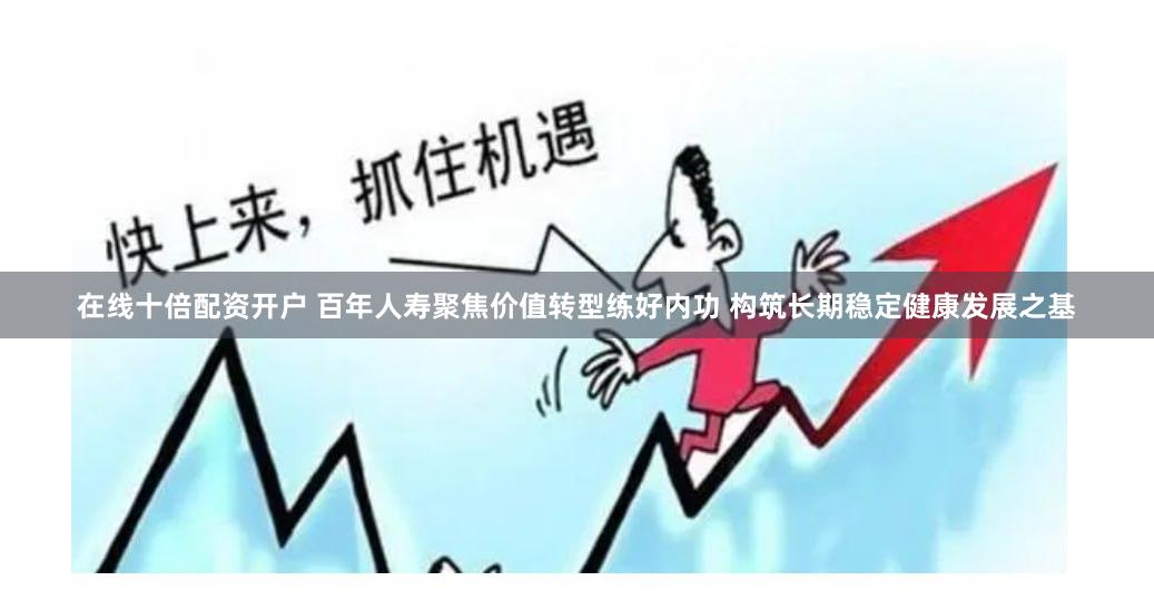 在线十倍配资开户 百年人寿聚焦价值转型练好内功 构筑长期稳定健康发展之基