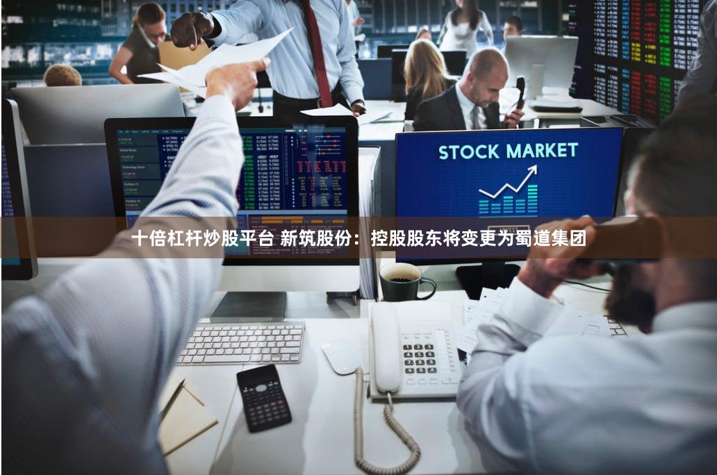 十倍杠杆炒股平台 新筑股份：控股股东将变更为蜀道集团