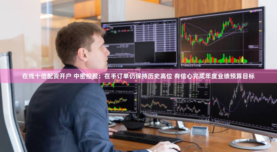 在线十倍配资开户 中密控股：在手订单仍保持历史高位 有信心完成年度业绩预算目标
