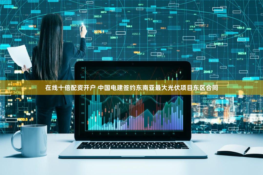 在线十倍配资开户 中国电建签约东南亚最大光伏项目东区合同