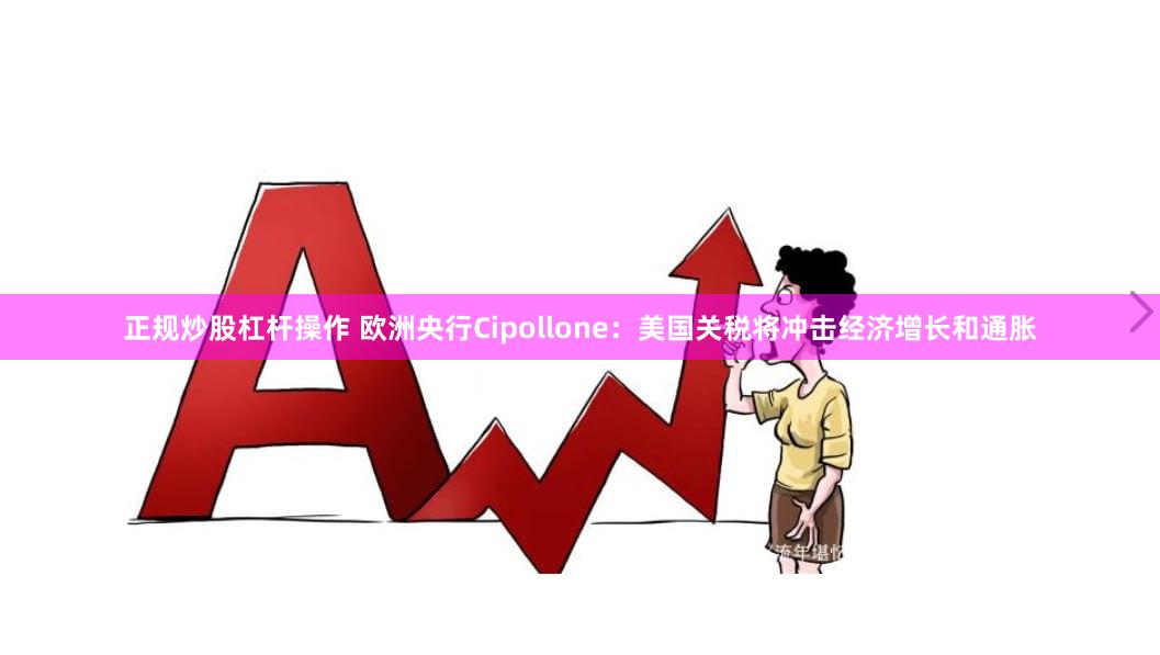 正规炒股杠杆操作 欧洲央行Cipollone：美国关税将冲击经济增长和通胀