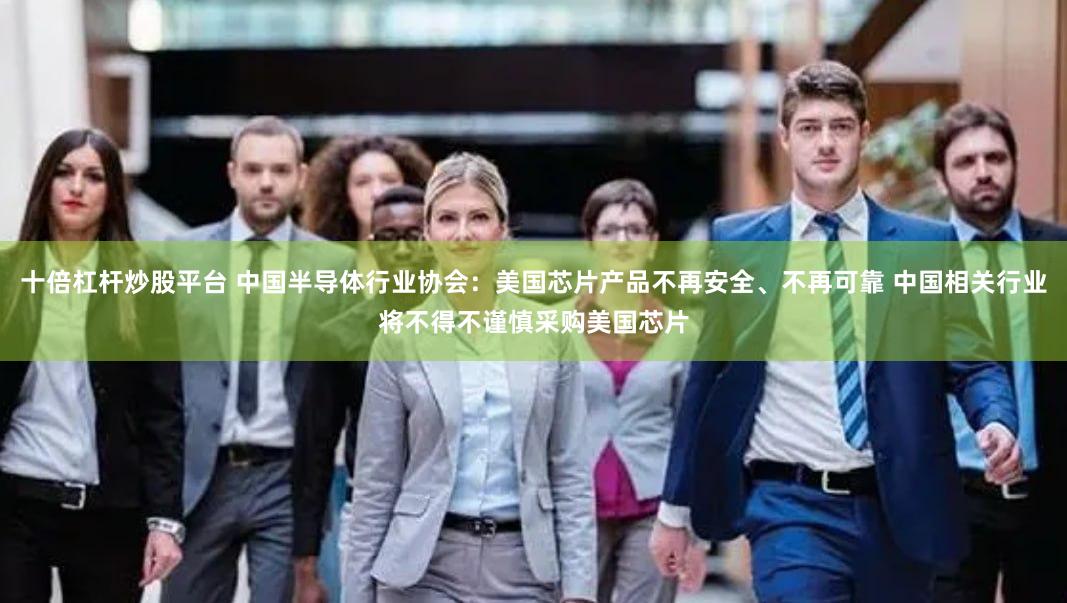 十倍杠杆炒股平台 中国半导体行业协会：美国芯片产品不再安全、不再可靠 中国相关行业将不得不谨慎采购美国芯片
