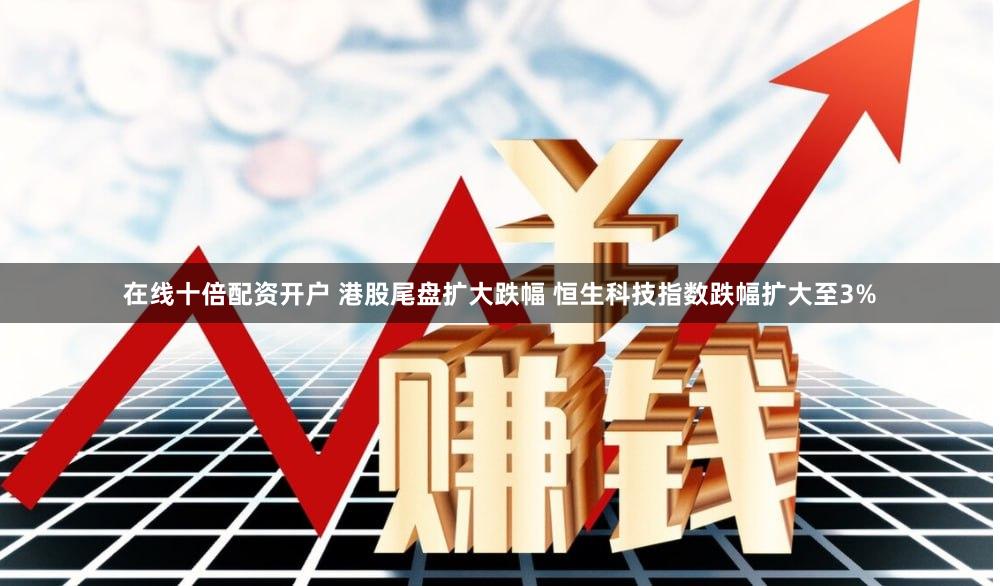 在线十倍配资开户 港股尾盘扩大跌幅 恒生科技指数跌幅扩大至3%