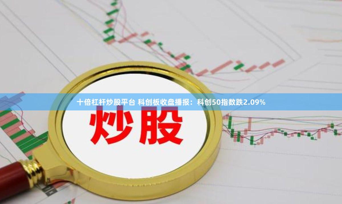 十倍杠杆炒股平台 科创板收盘播报：科创50指数跌2.09%