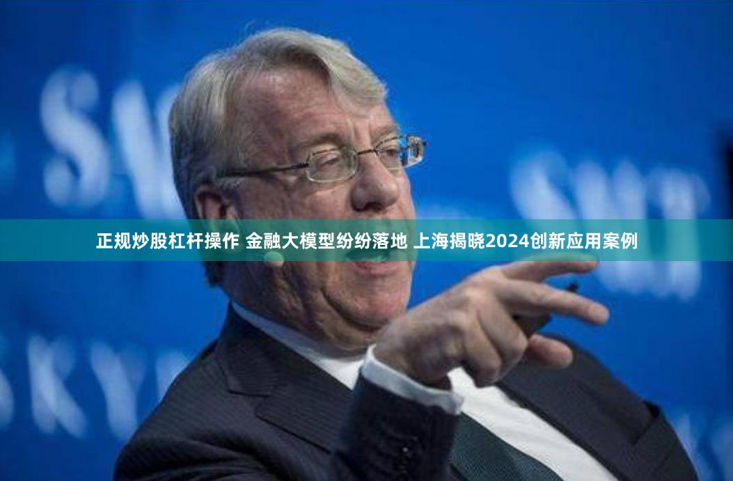 正规炒股杠杆操作 金融大模型纷纷落地 上海揭晓2024创新应用案例