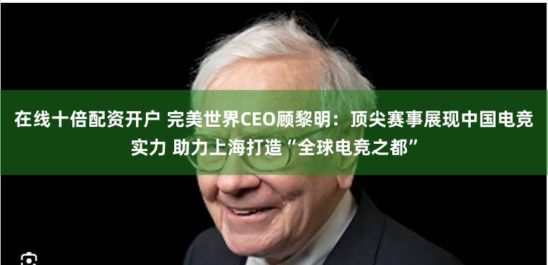 在线十倍配资开户 完美世界CEO顾黎明：顶尖赛事展现中国电竞实力 助力上海打造“全球电竞之都”