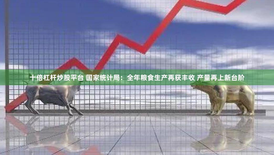 十倍杠杆炒股平台 国家统计局：全年粮食生产再获丰收 产量再上新台阶