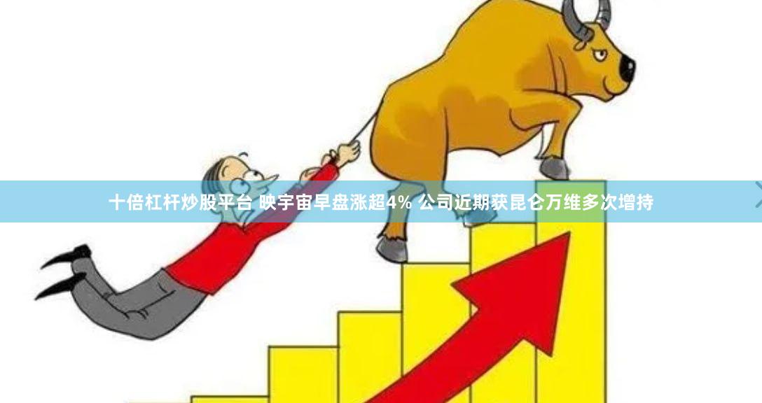 十倍杠杆炒股平台 映宇宙早盘涨超4% 公司近期获昆仑万维多次增持