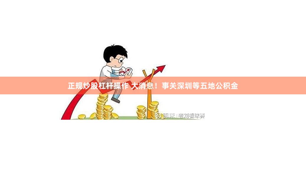 正规炒股杠杆操作 大消息！事关深圳等五地公积金