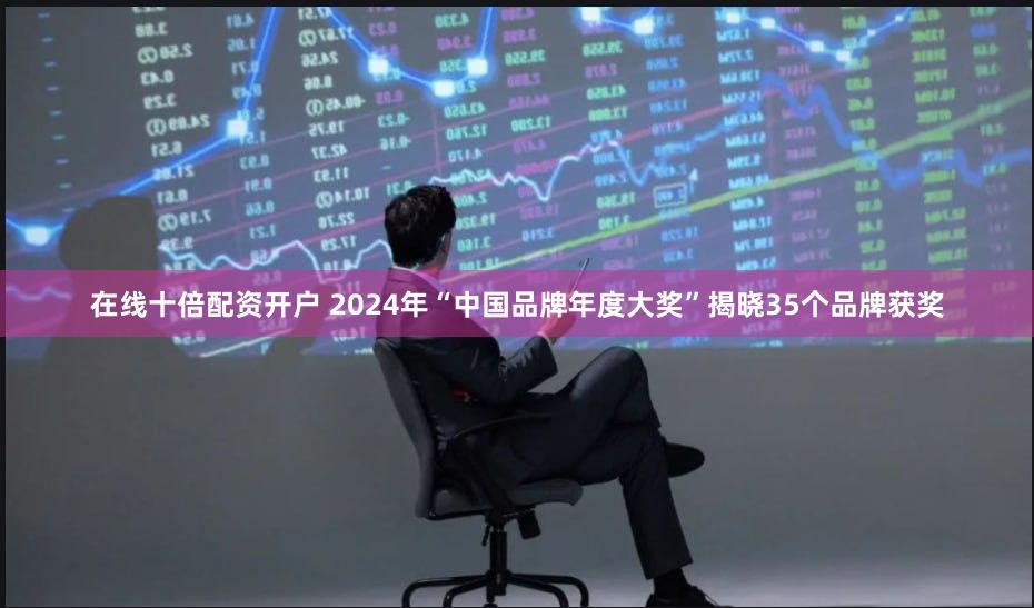 在线十倍配资开户 2024年“中国品牌年度大奖”揭晓35个品牌获奖