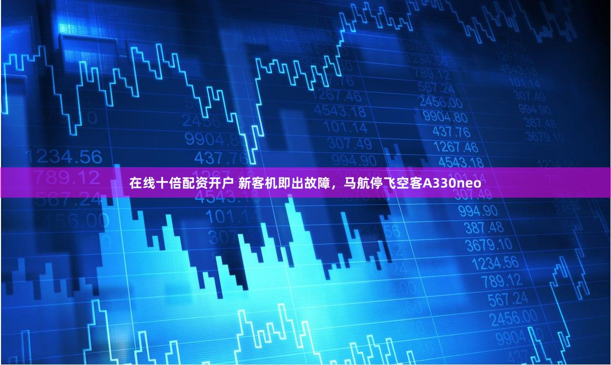 在线十倍配资开户 新客机即出故障，马航停飞空客A330neo