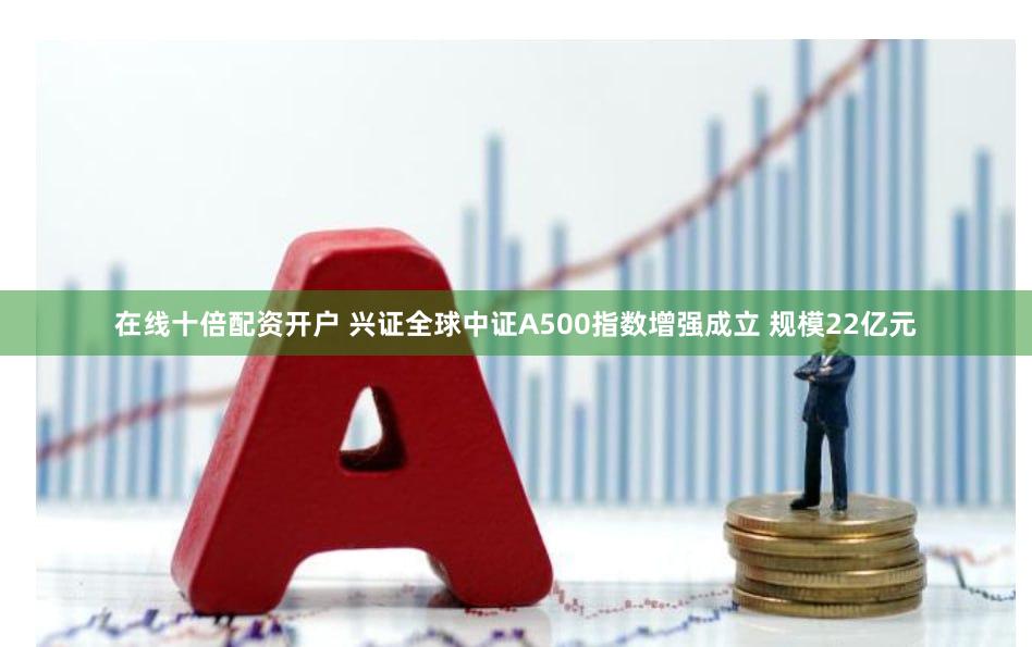 在线十倍配资开户 兴证全球中证A500指数增强成立 规模22亿元