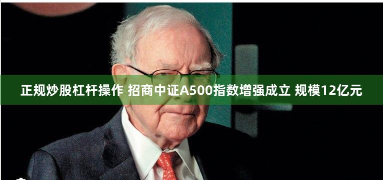 正规炒股杠杆操作 招商中证A500指数增强成立 规模12亿元
