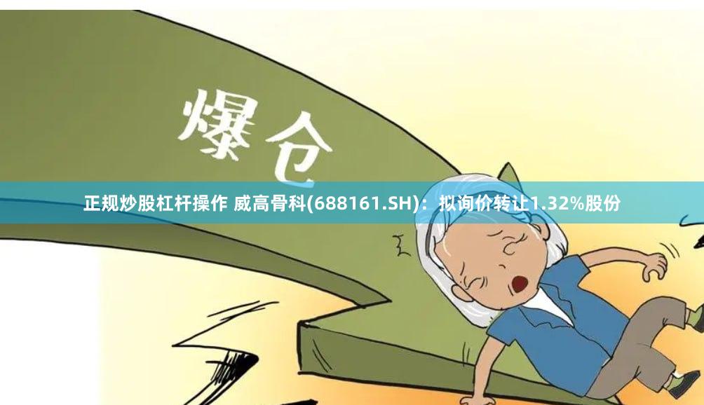 正规炒股杠杆操作 威高骨科(688161.SH)：拟询价转让1.32%股份
