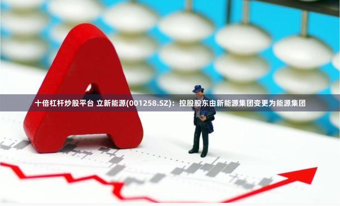 十倍杠杆炒股平台 立新能源(001258.SZ)：控股股东由新能源集团变更为能源集团