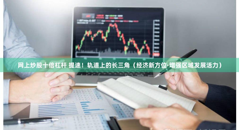 网上炒股十倍杠杆 提速！轨道上的长三角（经济新方位·增强区域发展活力）
