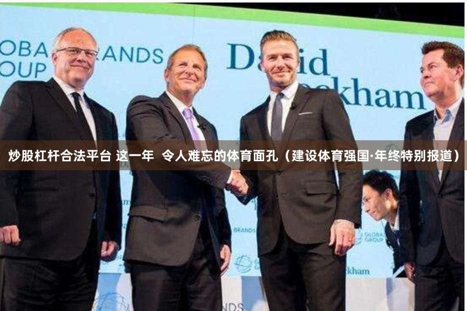 炒股杠杆合法平台 这一年  令人难忘的体育面孔（建设体育强国·年终特别报道）