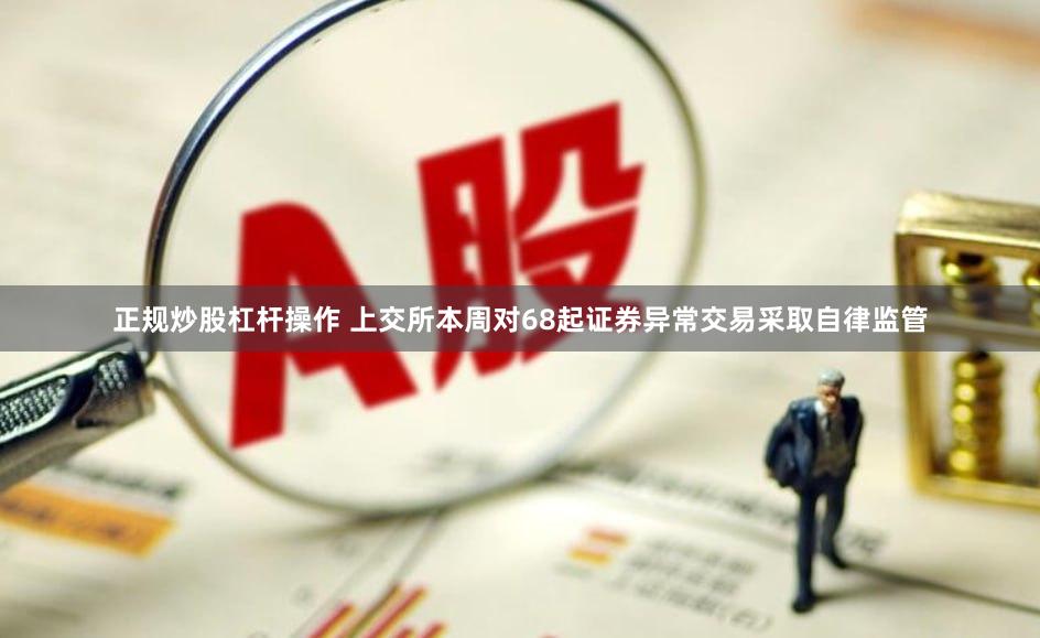 正规炒股杠杆操作 上交所本周对68起证券异常交易采取自律监管