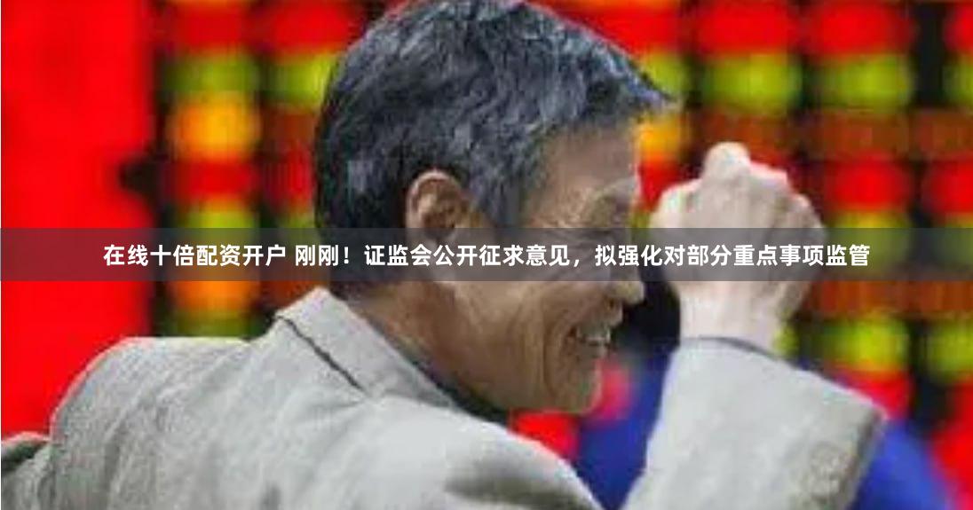 在线十倍配资开户 刚刚！证监会公开征求意见，拟强化对部分重点事项监管