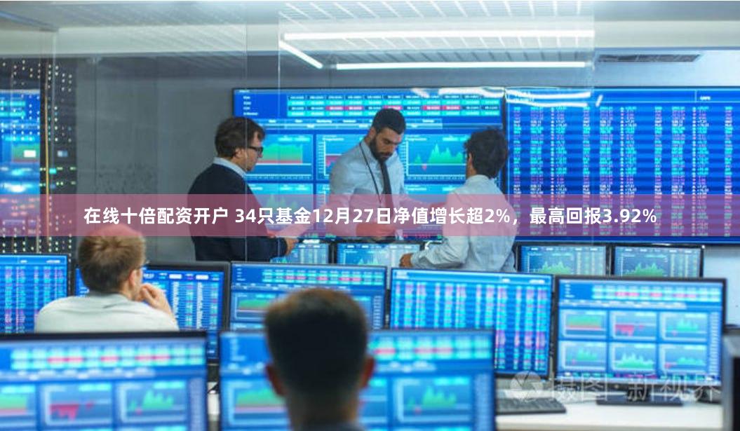 在线十倍配资开户 34只基金12月27日净值增长超2%，最高回报3.92%