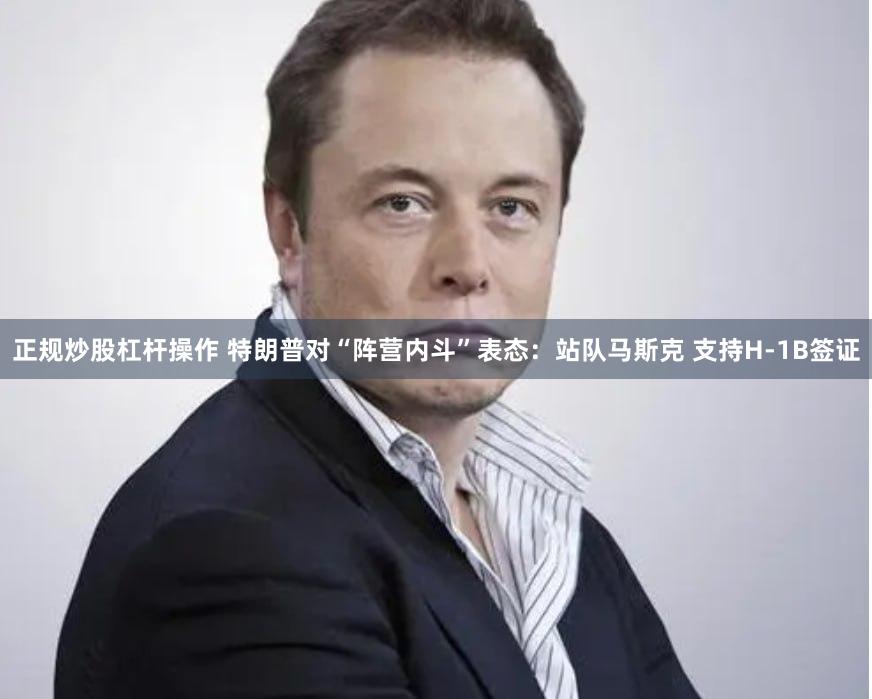 正规炒股杠杆操作 特朗普对“阵营内斗”表态：站队马斯克 支持H-1B签证