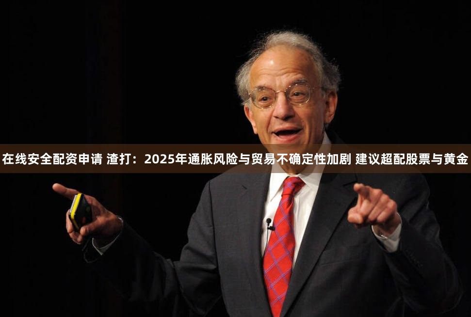 在线安全配资申请 渣打：2025年通胀风险与贸易不确定性加剧 建议超配股票与黄金