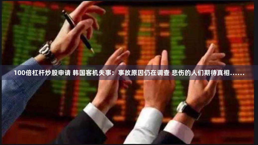 100倍杠杆炒股申请 韩国客机失事：事故原因仍在调查 悲伤的人们期待真相……