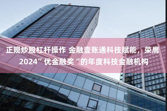 正规炒股杠杆操作 金融壹账通科技赋能，荣膺 2024”优金融奖“的年度科技金融机构