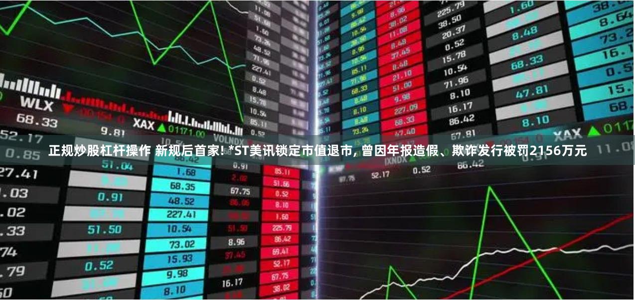 正规炒股杠杆操作 新规后首家! *ST美讯锁定市值退市, 曾因年报造假、欺诈发行被罚2156万元