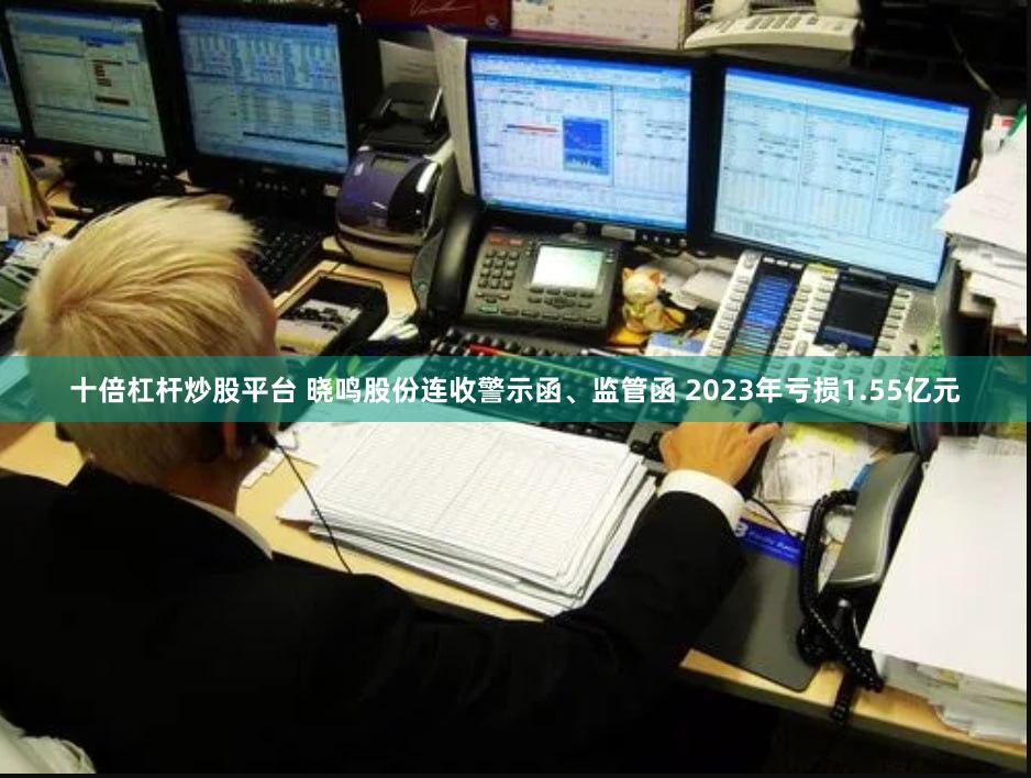 十倍杠杆炒股平台 晓鸣股份连收警示函、监管函 2023年亏损1.55亿元
