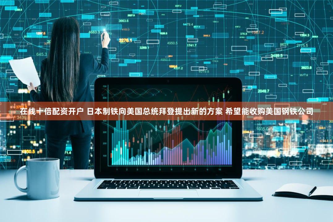 在线十倍配资开户 日本制铁向美国总统拜登提出新的方案 希望能收购美国钢铁公司