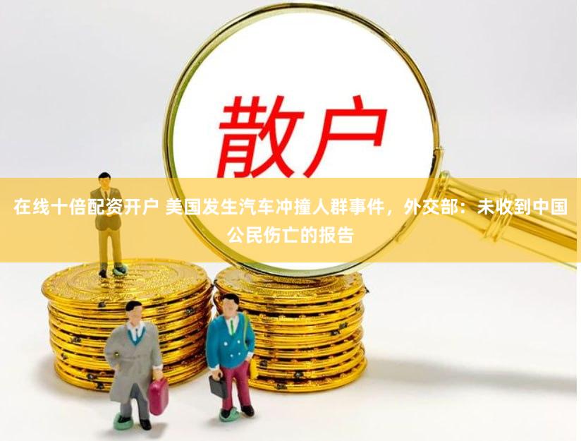 在线十倍配资开户 美国发生汽车冲撞人群事件，外交部：未收到中国公民伤亡的报告