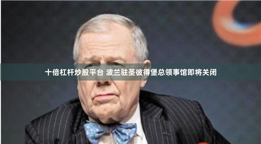 十倍杠杆炒股平台 波兰驻圣彼得堡总领事馆即将关闭