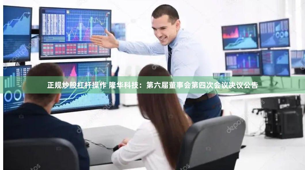 正规炒股杠杆操作 隆华科技：第六届董事会第四次会议决议公告